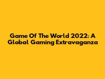 Game Of The World 2022: A Global Gaming Extravaganza