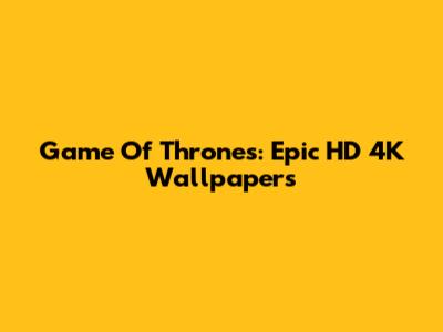 Game Of Thrones: Epic HD 4K Wallpapers