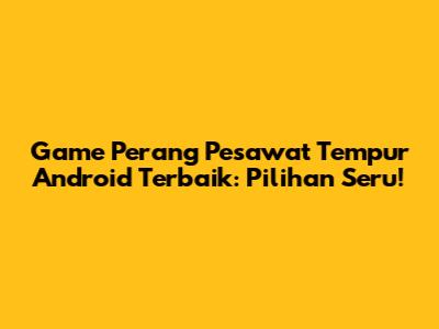 Game Perang Pesawat Tempur Android Terbaik: Pilihan Seru!