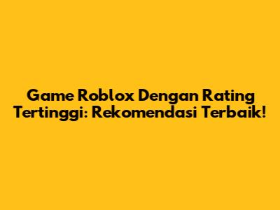 Game Roblox Dengan Rating Tertinggi: Rekomendasi Terbaik!