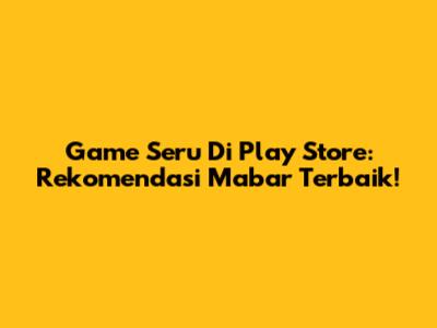 Game Seru Di Play Store: Rekomendasi Mabar Terbaik!