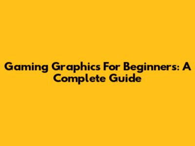 Gaming Graphics For Beginners: A Complete Guide