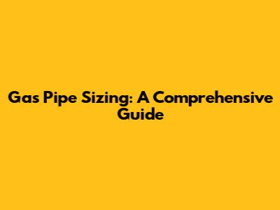 Gas Pipe Sizing: A Comprehensive Guide