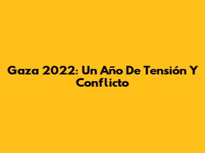 Gaza 2022: Un Año De Tensión Y Conflicto