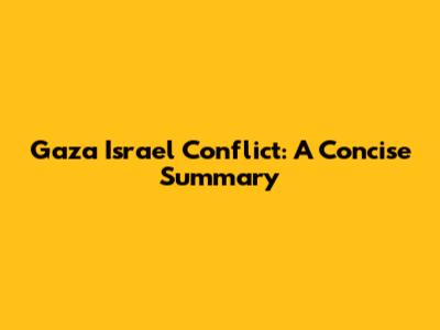 Gaza Israel Conflict: A Concise Summary
