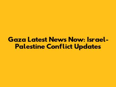 Gaza Latest News Now: Israel-Palestine Conflict Updates