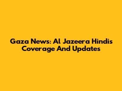 Gaza News: Al Jazeera Hindi's Coverage And Updates