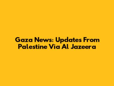 Gaza News: Updates From Palestine Via Al Jazeera