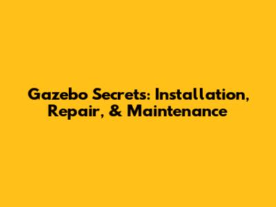 Gazebo Secrets: Installation, Repair, & Maintenance