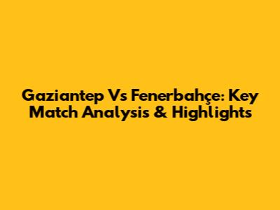 Gaziantep Vs Fenerbahçe: Key Match Analysis & Highlights