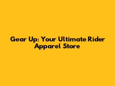 Gear Up: Your Ultimate Rider Apparel Store
