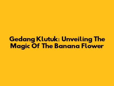 Gedang Klutuk: Unveiling The Magic Of The Banana Flower