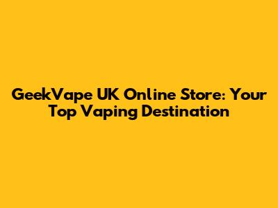 GeekVape UK Online Store: Your Top Vaping Destination