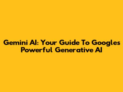 Gemini AI: Your Guide To Google's Powerful Generative AI