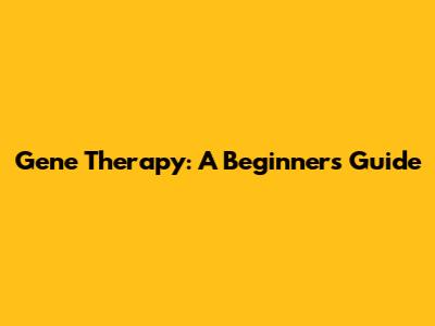 Gene Therapy: A Beginner's Guide