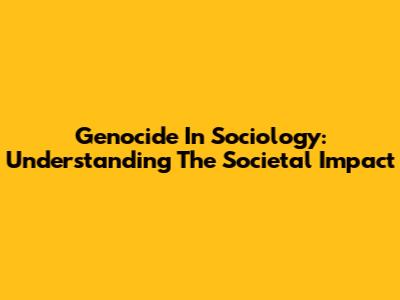 Genocide In Sociology: Understanding The Societal Impact