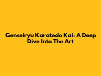 Genseiryu Karatedo Kai: A Deep Dive Into The Art