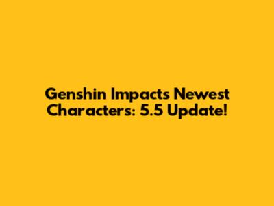 Genshin Impact's Newest Characters: 5.5 Update!