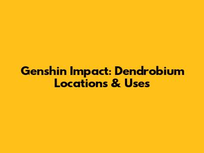 Genshin Impact: Dendrobium Locations & Uses