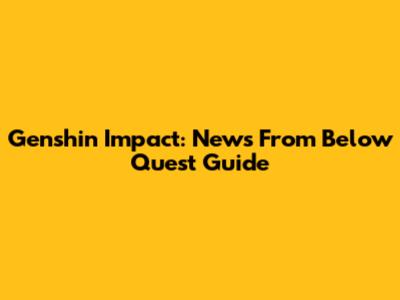 Genshin Impact: News From Below Quest Guide