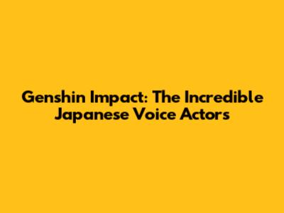 Genshin Impact: The Incredible Japanese Voice Actors
