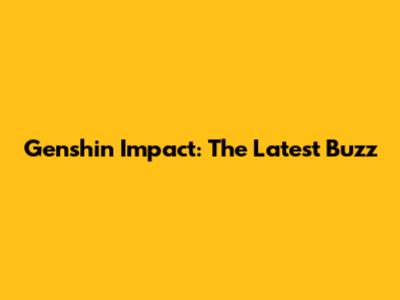 Genshin Impact: The Latest Buzz