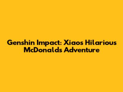 Genshin Impact: Xiao's Hilarious McDonald's Adventure