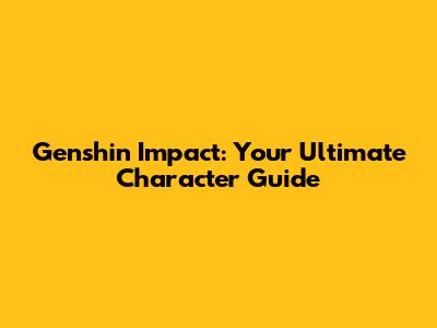 Genshin Impact: Your Ultimate Character Guide