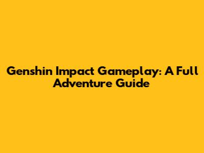 Genshin Impact Gameplay: A Full Adventure Guide