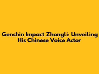 Genshin Impact Zhongli: Unveiling His Chinese Voice Actor
