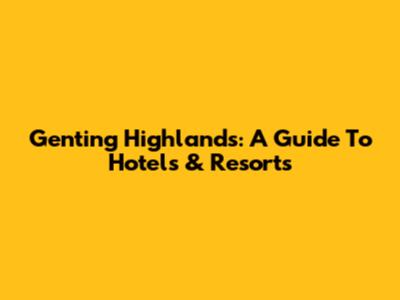 Genting Highlands: A Guide To Hotels & Resorts