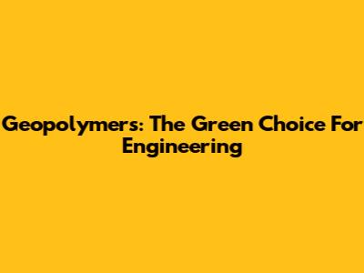 Geopolymers: The Green Choice For Engineering