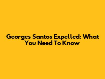 Georges Santos Expelled: What You Need To Know