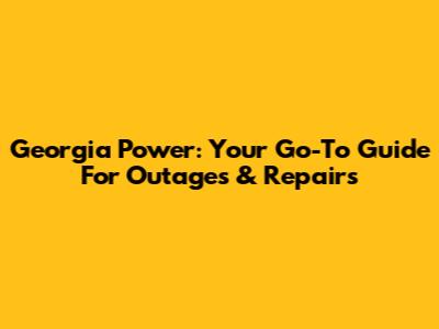 Georgia Power: Your Go-To Guide For Outages & Repairs