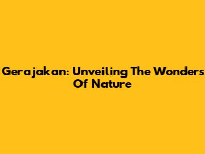 Gerajakan: Unveiling The Wonders Of Nature