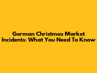 German Christmas Market Incidents: What You Need To Know