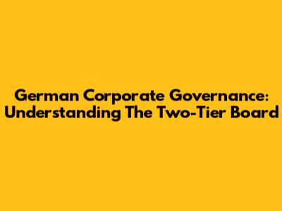 German Corporate Governance: Understanding The Two-Tier Board