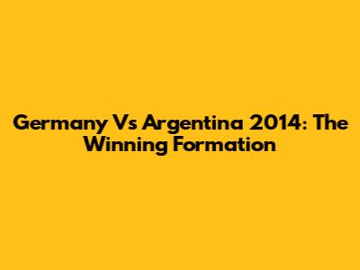 Germany Vs Argentina 2014: The Winning Formation