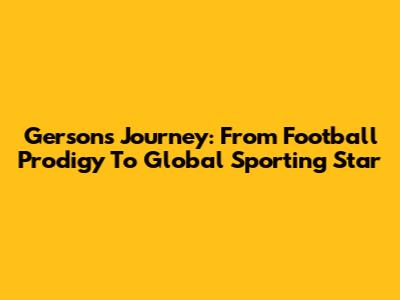 Gerson's Journey: From Football Prodigy To Global Sporting Star