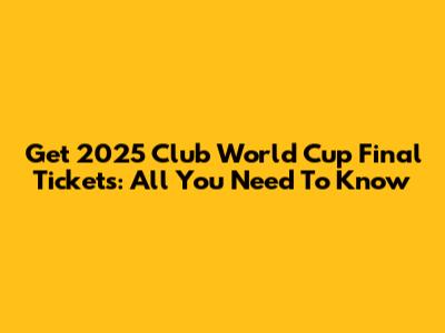 Get 2025 Club World Cup Final Tickets: All You Need To Know