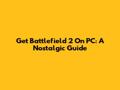 Get Battlefield 2 On PC: A Nostalgic Guide