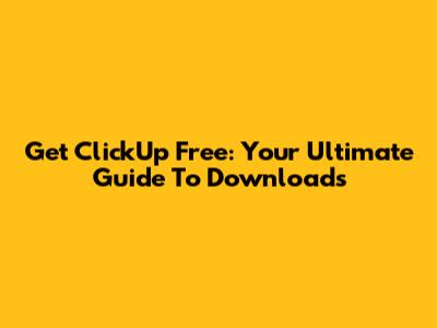 Get ClickUp Free: Your Ultimate Guide To Downloads