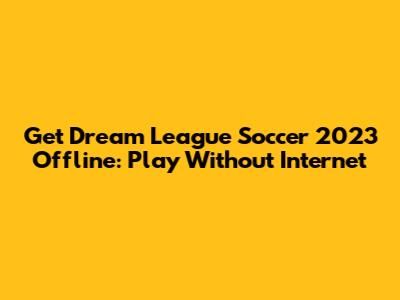 Get Dream League Soccer 2023 Offline: Play Without Internet