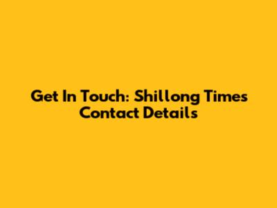 Get In Touch: Shillong Times Contact Details