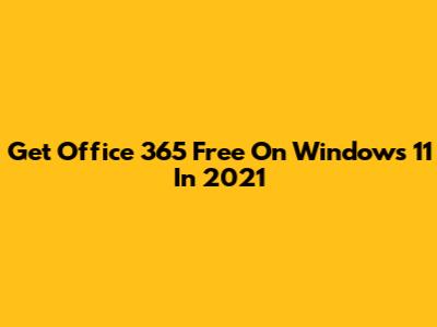 Get Office 365 Free On Windows 11 In 2021