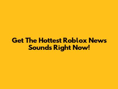 Get The Hottest Roblox News Sounds Right Now!