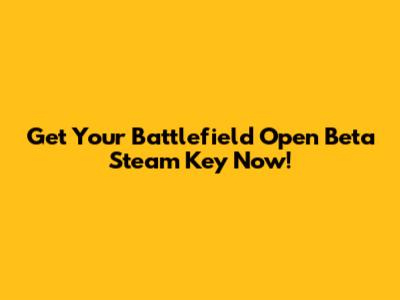Get Your Battlefield Open Beta Steam Key Now!