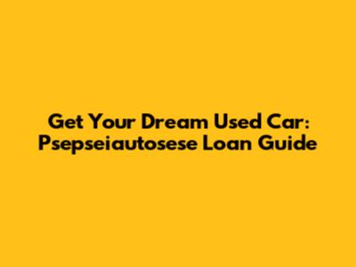 Get Your Dream Used Car: Psepseiautosese Loan Guide