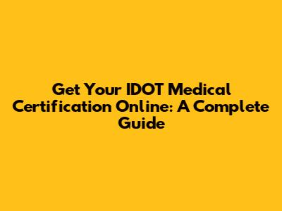 Get Your IDOT Medical Certification Online: A Complete Guide
