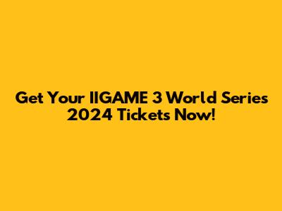 Get Your IIGAME 3 World Series 2024 Tickets Now!